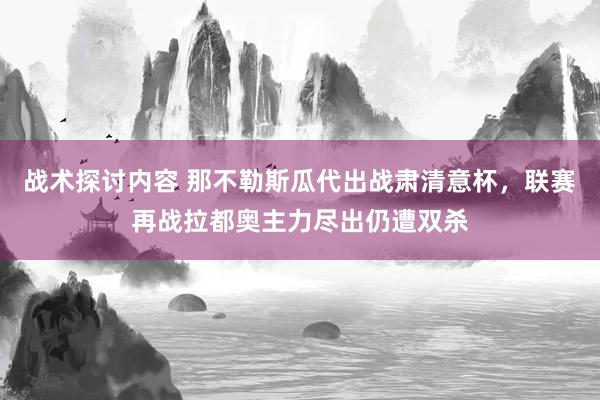 战术探讨内容 那不勒斯瓜代出战肃清意杯，联赛再战拉都奥主力尽出仍遭双杀