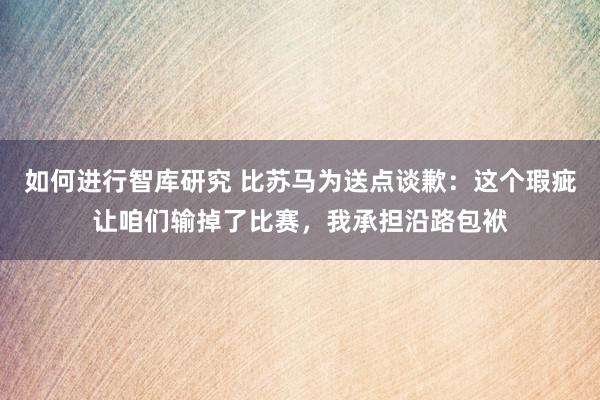 如何进行智库研究 比苏马为送点谈歉：这个瑕疵让咱们输掉了比赛，我承担沿路包袱