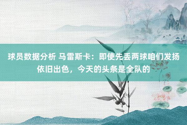 球员数据分析 马雷斯卡：即使先丢两球咱们发扬依旧出色，今天的头条是全队的