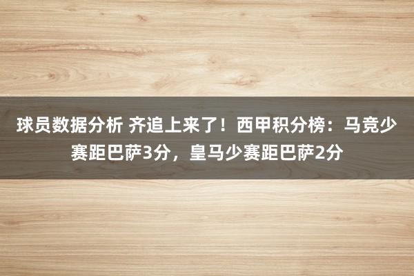 球员数据分析 齐追上来了！西甲积分榜：马竞少赛距巴萨3分，皇马少赛距巴萨2分