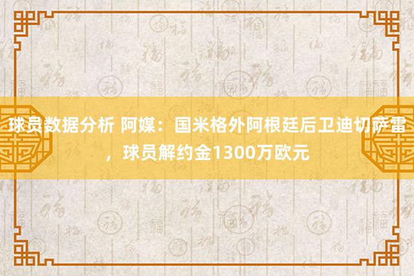 球员数据分析 阿媒：国米格外阿根廷后卫迪切萨雷，球员解约金1300万欧元