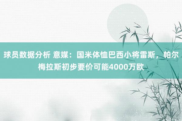 球员数据分析 意媒：国米体恤巴西小将雷斯，帕尔梅拉斯初步要价可能4000万欧