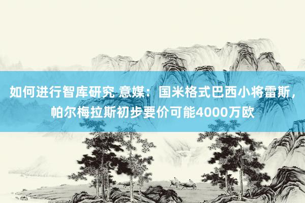 如何进行智库研究 意媒：国米格式巴西小将雷斯，帕尔梅拉斯初步要价可能4000万欧