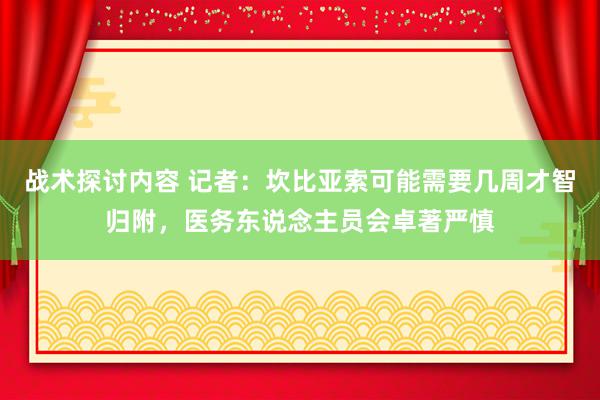 战术探讨内容 记者：坎比亚索可能需要几周才智归附，医务东说念主员会卓著严慎