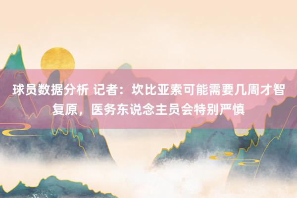 球员数据分析 记者：坎比亚索可能需要几周才智复原，医务东说念主员会特别严慎