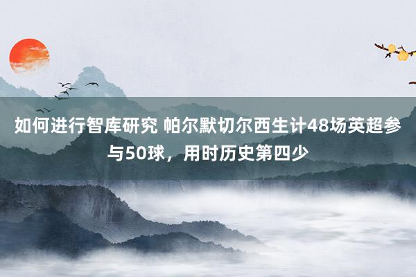 如何进行智库研究 帕尔默切尔西生计48场英超参与50球，用时历史第四少