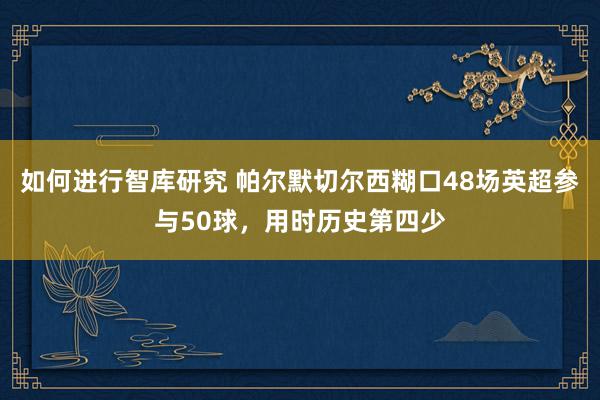 如何进行智库研究 帕尔默切尔西糊口48场英超参与50球，用时历史第四少