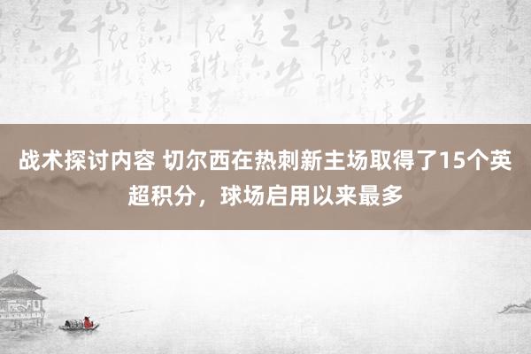 战术探讨内容 切尔西在热刺新主场取得了15个英超积分，球场启用以来最多