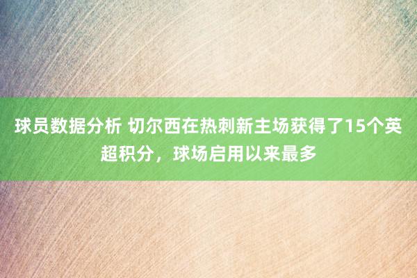 球员数据分析 切尔西在热刺新主场获得了15个英超积分，球场启用以来最多