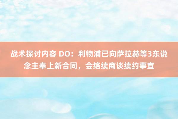 战术探讨内容 DO：利物浦已向萨拉赫等3东说念主奉上新合同，会络续商谈续约事宜