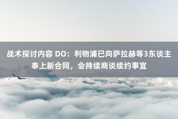 战术探讨内容 DO：利物浦已向萨拉赫等3东谈主奉上新合同，会持续商谈续约事宜