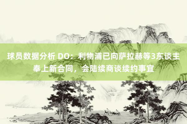 球员数据分析 DO：利物浦已向萨拉赫等3东谈主奉上新合同，会陆续商谈续约事宜