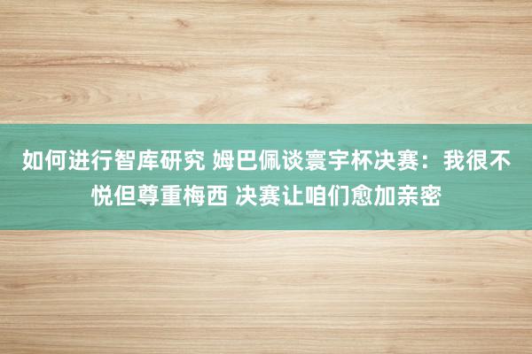 如何进行智库研究 姆巴佩谈寰宇杯决赛：我很不悦但尊重梅西 决赛让咱们愈加亲密