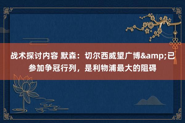 战术探讨内容 默森：切尔西威望广博&已参加争冠行列，是利物浦最大的阻碍