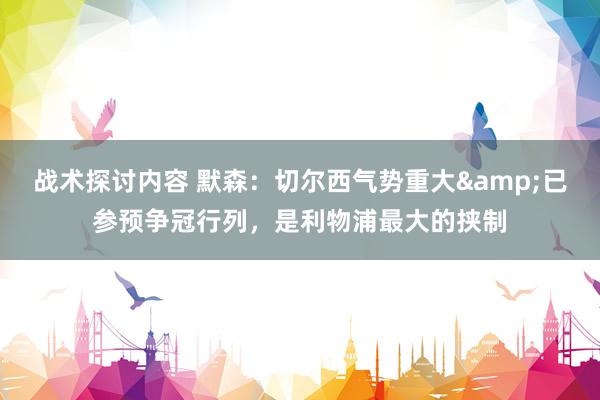 战术探讨内容 默森：切尔西气势重大&已参预争冠行列，是利物浦最大的挟制