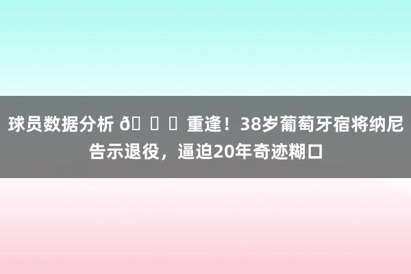 球员数据分析 👋重逢！38岁葡萄牙宿将纳尼告示退役，逼迫20年奇迹糊口