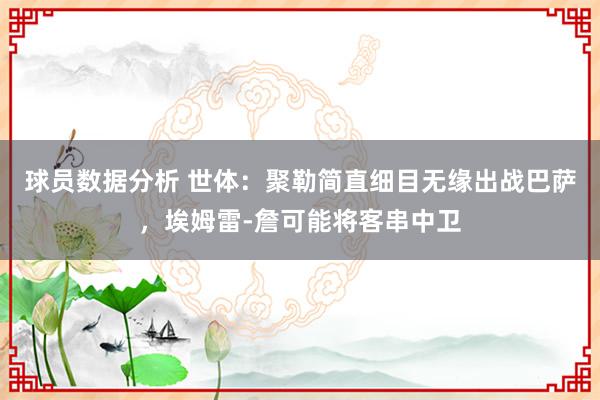 球员数据分析 世体：聚勒简直细目无缘出战巴萨，埃姆雷-詹可能将客串中卫