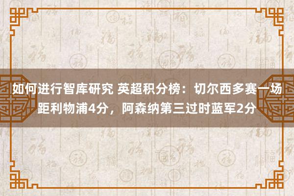 如何进行智库研究 英超积分榜：切尔西多赛一场距利物浦4分，阿森纳第三过时蓝军2分