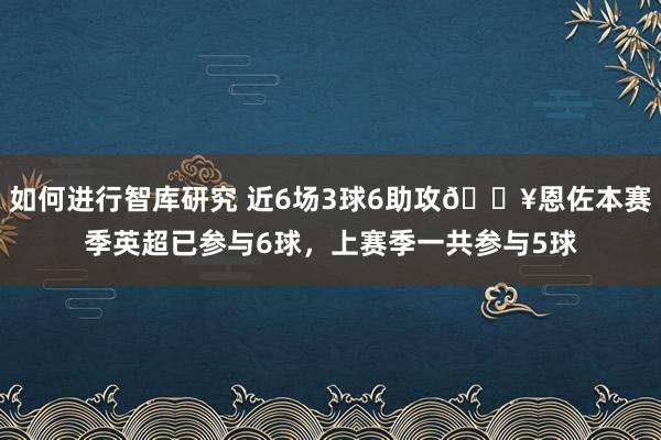 如何进行智库研究 近6场3球6助攻🔥恩佐本赛季英超已参与6球，上赛季一共参与5球