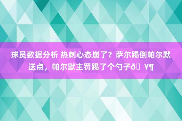 球员数据分析 热刺心态崩了？萨尔踢倒帕尔默送点，帕尔默主罚踢了个勺子🥶