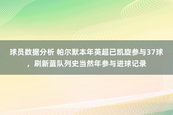 球员数据分析 帕尔默本年英超已凯旋参与37球，刷新蓝队列史当然年参与进球记录