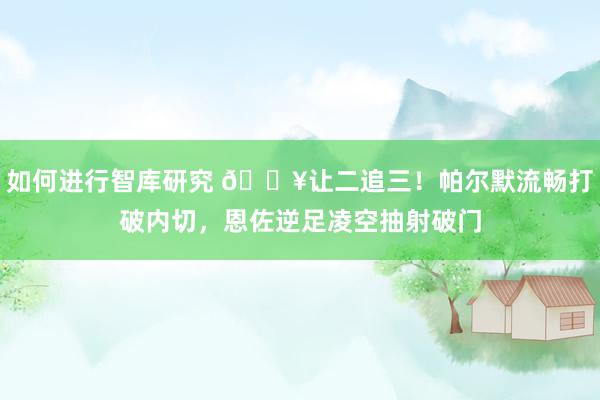 如何进行智库研究 💥让二追三！帕尔默流畅打破内切，恩佐逆足凌空抽射破门