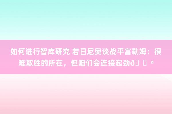 如何进行智库研究 若日尼奥谈战平富勒姆：很难取胜的所在，但咱们会连接起劲💪