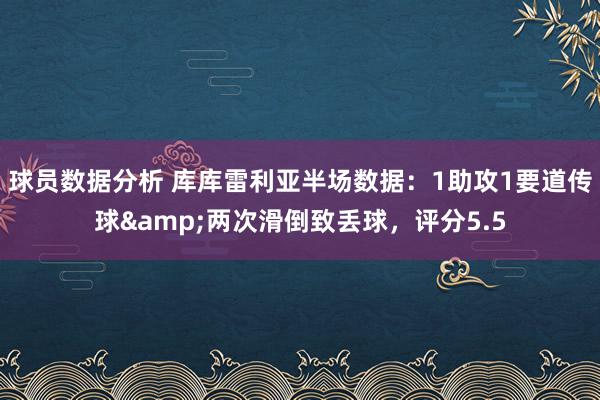 球员数据分析 库库雷利亚半场数据：1助攻1要道传球&两次滑倒致丢球，评分5.5