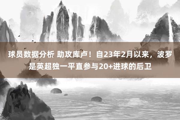 球员数据分析 助攻库卢！自23年2月以来，波罗是英超独一平直参与20+进球的后卫