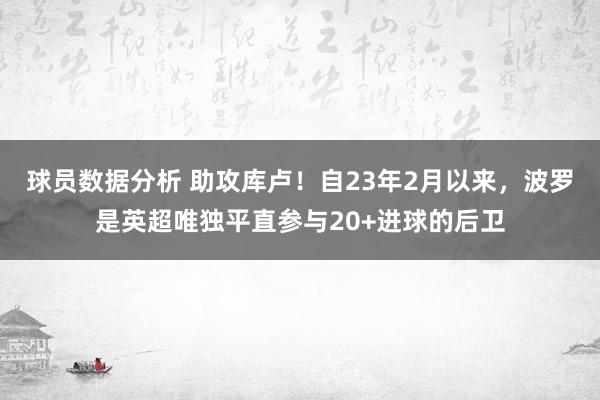 球员数据分析 助攻库卢！自23年2月以来，波罗是英超唯独平直参与20+进球的后卫