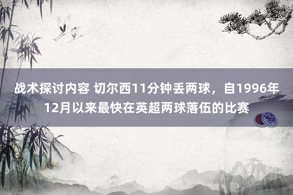 战术探讨内容 切尔西11分钟丢两球，自1996年12月以来最快在英超两球落伍的比赛