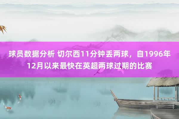 球员数据分析 切尔西11分钟丢两球，自1996年12月以来最快在英超两球过期的比赛