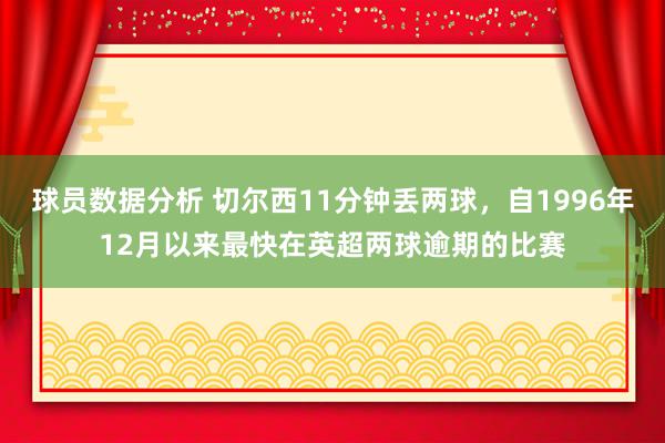 球员数据分析 切尔西11分钟丢两球，自1996年12月以来最快在英超两球逾期的比赛