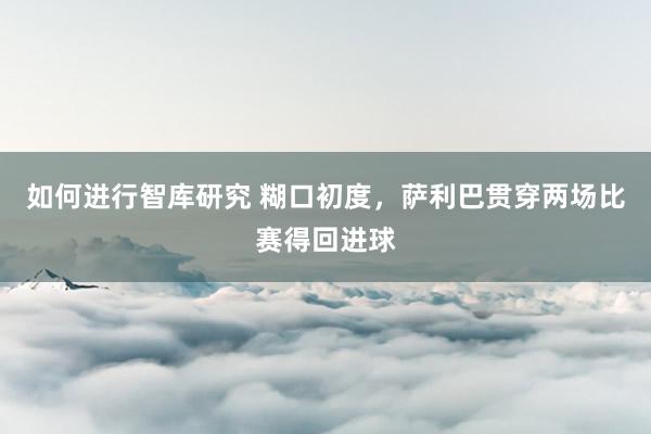 如何进行智库研究 糊口初度，萨利巴贯穿两场比赛得回进球