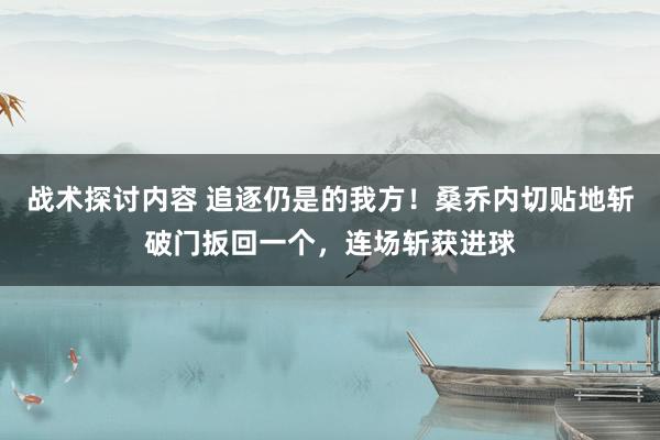 战术探讨内容 追逐仍是的我方！桑乔内切贴地斩破门扳回一个，连场斩获进球