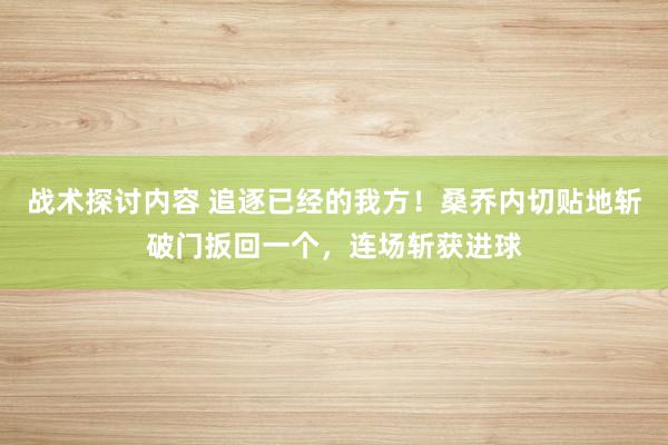 战术探讨内容 追逐已经的我方！桑乔内切贴地斩破门扳回一个，连场斩获进球