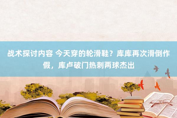 战术探讨内容 今天穿的轮滑鞋？库库再次滑倒作假，库卢破门热刺两球杰出