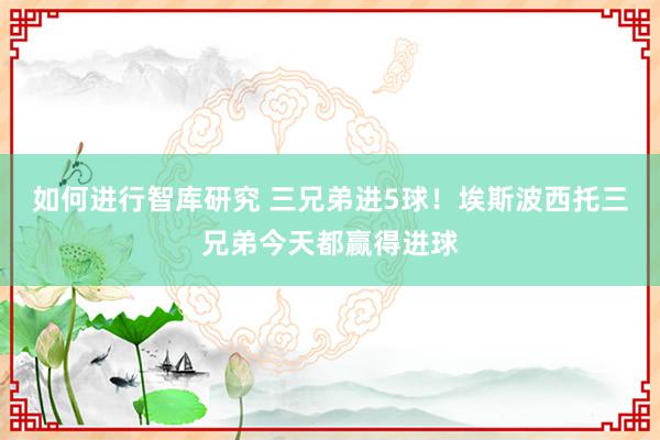 如何进行智库研究 三兄弟进5球！埃斯波西托三兄弟今天都赢得进球