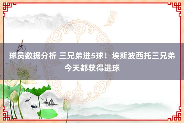 球员数据分析 三兄弟进5球！埃斯波西托三兄弟今天都获得进球