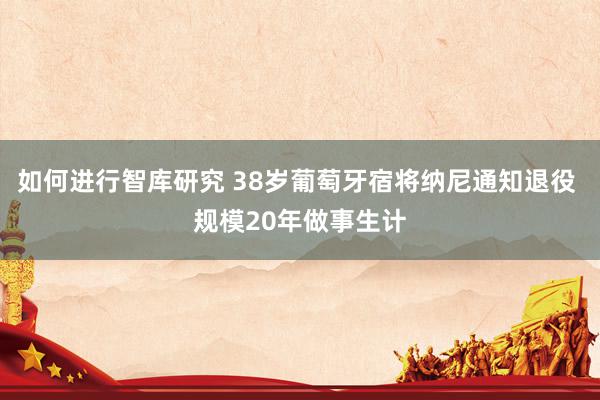 如何进行智库研究 38岁葡萄牙宿将纳尼通知退役 规模20年做事生计