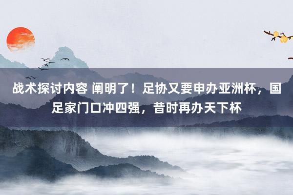 战术探讨内容 阐明了！足协又要申办亚洲杯，国足家门口冲四强，昔时再办天下杯