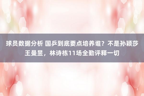 球员数据分析 国乒到底要点培养谁？不是孙颖莎王曼昱，林诗栋11场全勤评释一切