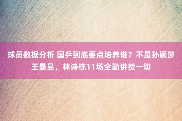 球员数据分析 国乒到底要点培养谁？不是孙颖莎王曼昱，林诗栋11场全勤讲授一切