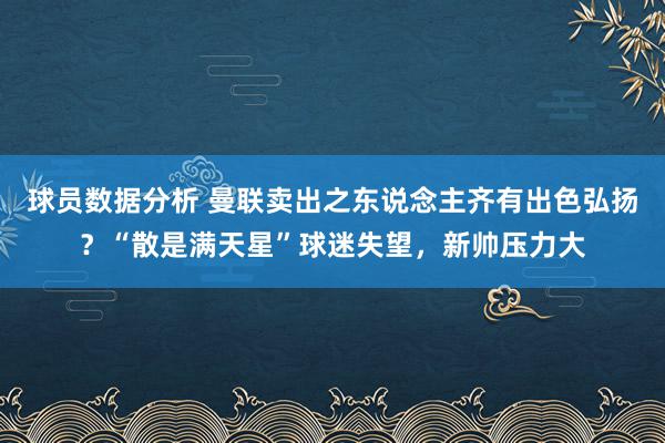 球员数据分析 曼联卖出之东说念主齐有出色弘扬？“散是满天星”球迷失望，新帅压力大