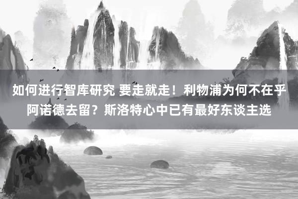 如何进行智库研究 要走就走！利物浦为何不在乎阿诺德去留？斯洛特心中已有最好东谈主选