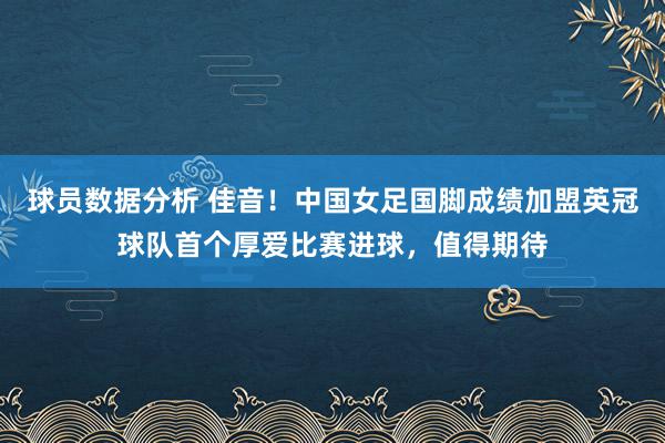 球员数据分析 佳音！中国女足国脚成绩加盟英冠球队首个厚爱比赛进球，值得期待