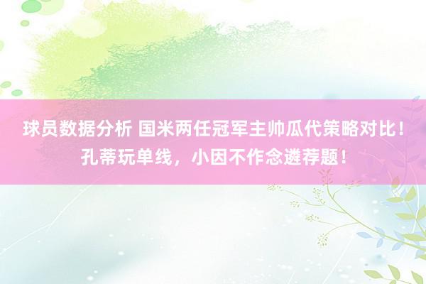 球员数据分析 国米两任冠军主帅瓜代策略对比！孔蒂玩单线，小因不作念遴荐题！