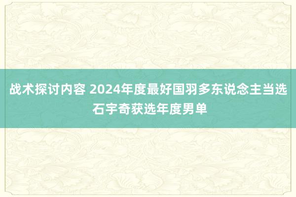 战术探讨内容 2024年度最好国羽多东说念主当选 石宇奇获选年度男单