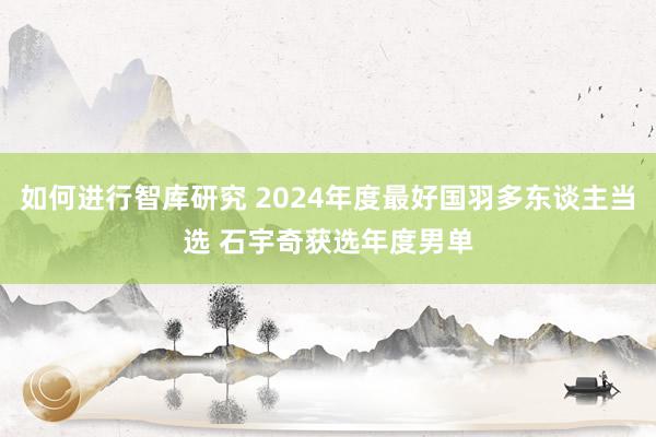 如何进行智库研究 2024年度最好国羽多东谈主当选 石宇奇获选年度男单