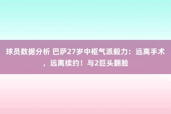 球员数据分析 巴萨27岁中枢气派毅力：远离手术，远离续约！与2巨头翻脸